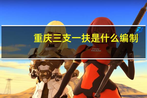 重庆三支一扶是什么编制（三支一扶是什么编制）