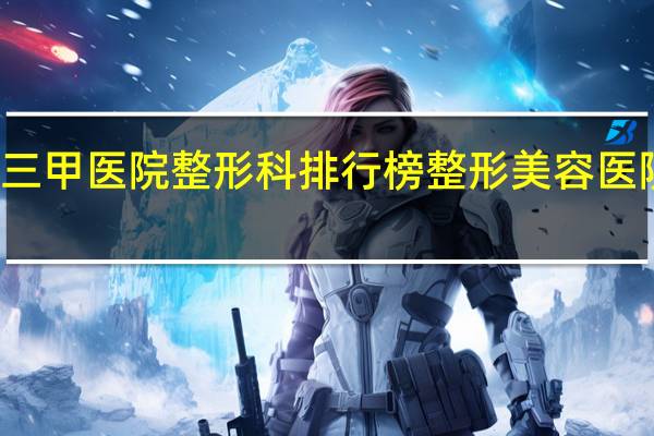 重庆三甲医院整形科排行榜 整形美容医院全国排名
