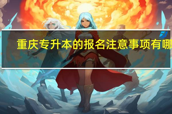 重庆专升本的报名注意事项有哪些