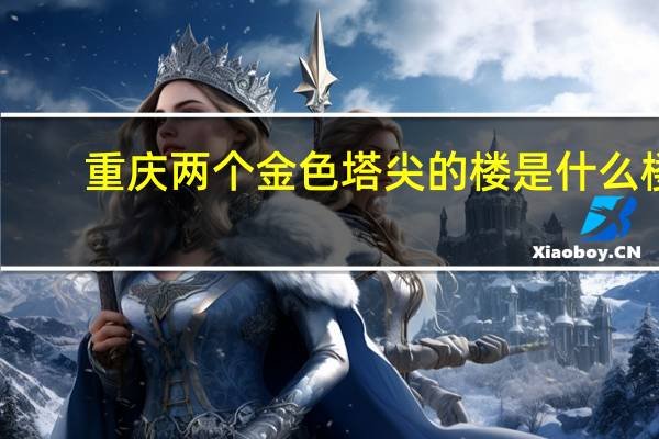 重庆两个金色塔尖的楼是什么楼