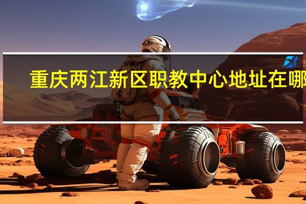 重庆两江新区职教中心地址在哪里