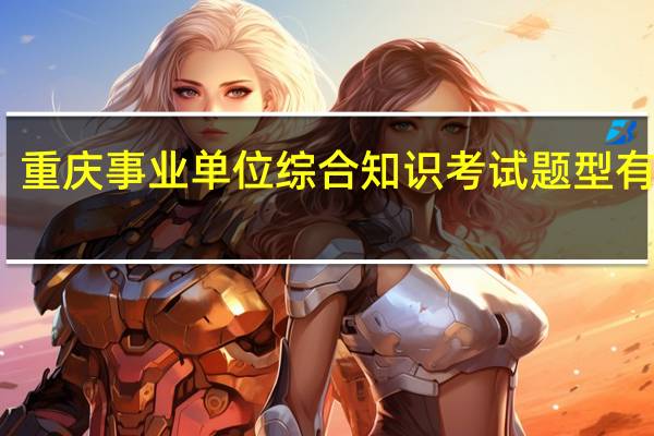 重庆事业单位综合知识考试题型有哪些