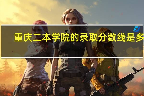 重庆二本学院的录取分数线是多少