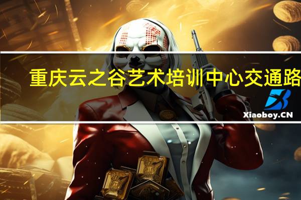 重庆云之谷艺术培训中心交通路线