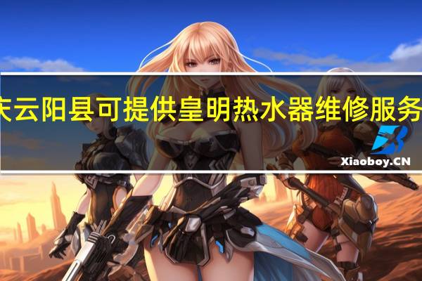 重庆云阳县可提供皇明热水器维修服务地址在哪