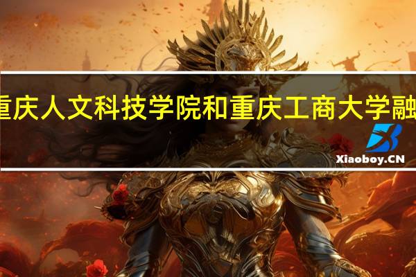 重庆人文科技学院和重庆工商大学融智学院