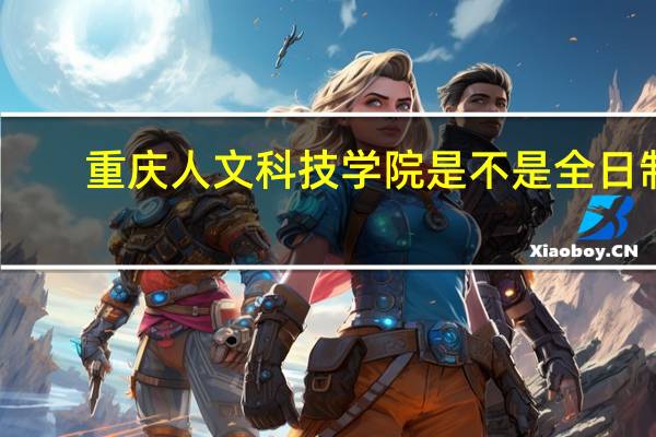 重庆人文科技学院是不是全日制