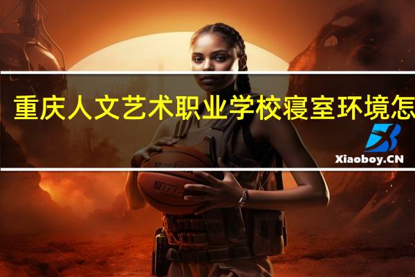 重庆人文艺术职业学校寝室环境怎么样