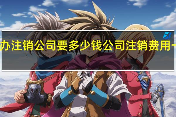 重庆代办注销公司要多少钱 公司注销费用一般是多少钱