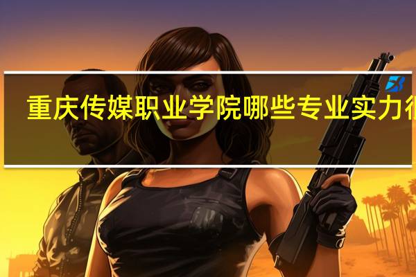 重庆传媒职业学院哪些专业实力很强