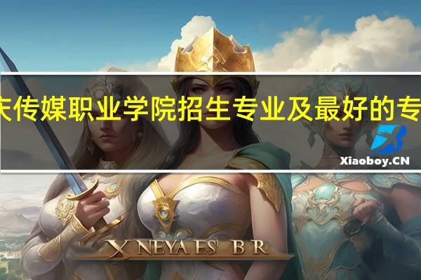 重庆传媒职业学院招生专业及最好的专业有哪些