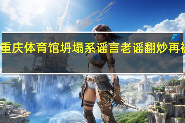 重庆体育馆坍塌系谣言 老谣翻炒再被辟谣