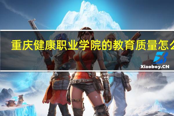 重庆健康职业学院的教育质量怎么样