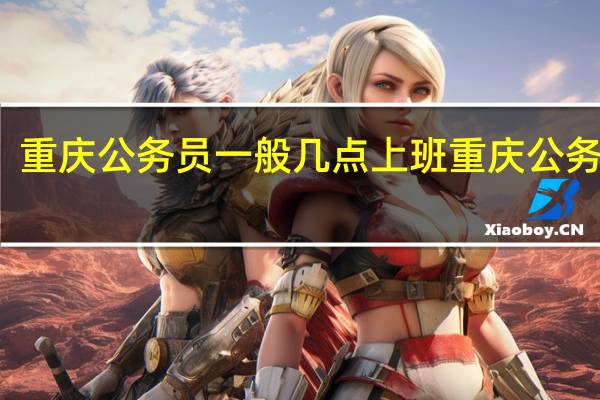 重庆公务员一般几点上班 重庆公务员局