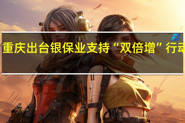 重庆出台银保业支持“双倍增”行动方案