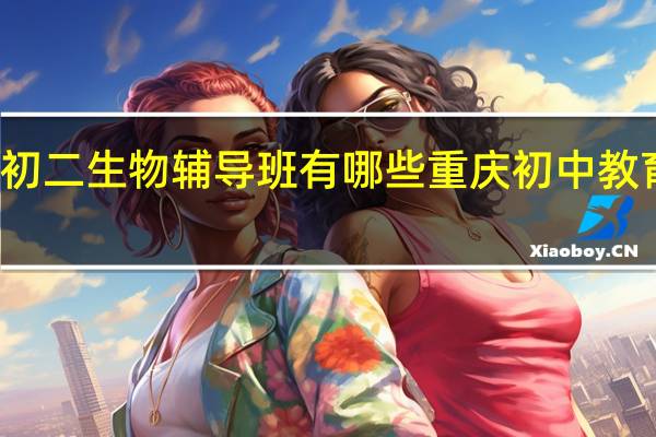 重庆初二生物辅导班有哪些 重庆初中教育机构排名