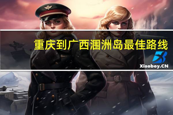重庆到广西涠洲岛最佳路线