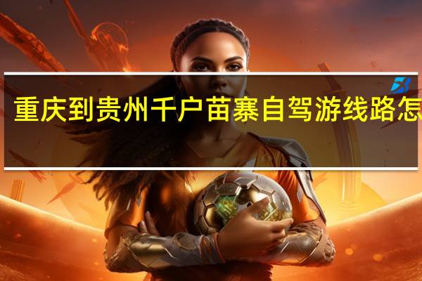重庆到贵州千户苗寨自驾游线路怎么走