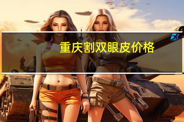 重庆割双眼皮价格?重庆哪个医生双眼皮做得好