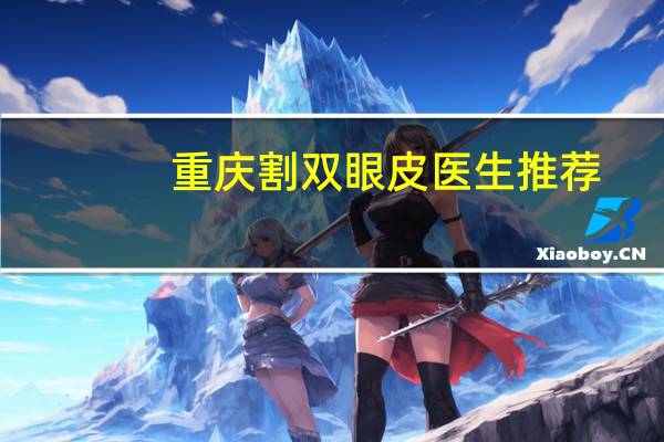 重庆割双眼皮医生推荐?重庆哪个医生双眼皮做得好