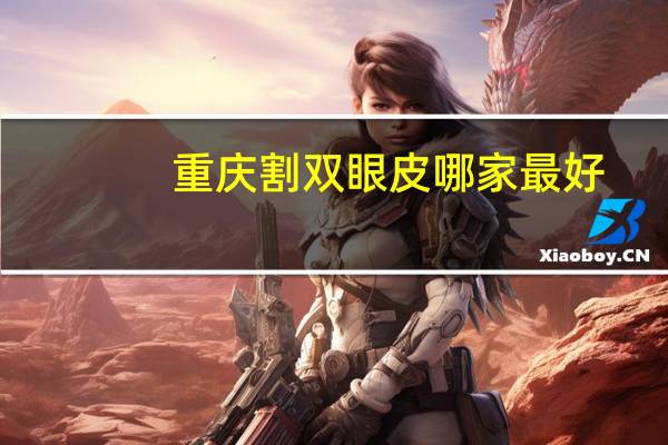重庆割双眼皮哪家最好(重庆哪个医院割双眼皮好)