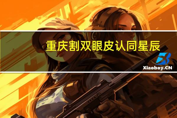 重庆割双眼皮认同星辰(儿子双眼皮文案)