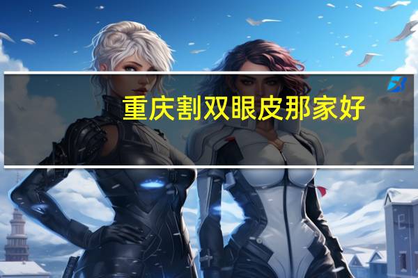 重庆割双眼皮那家好？重庆哪个医院割双眼皮好