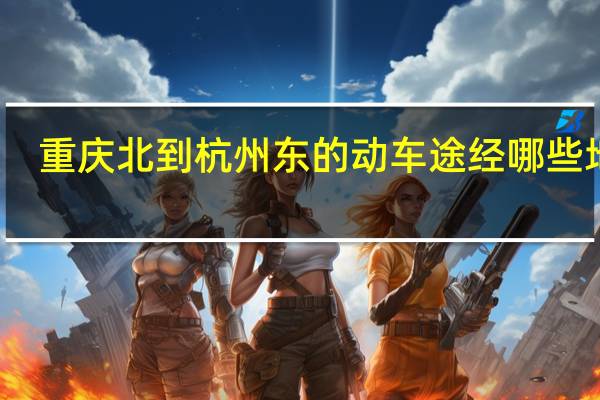 重庆北到杭州东的动车途经哪些地方