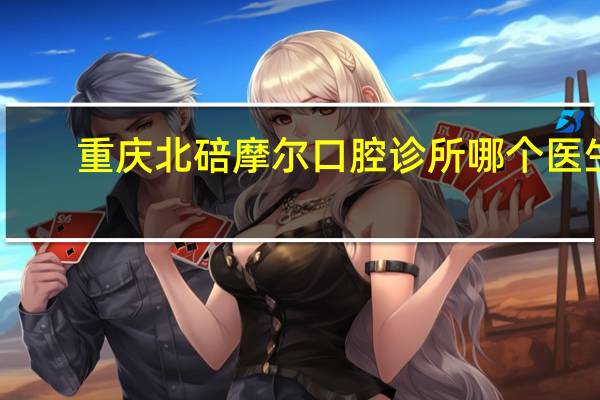 重庆北碚摩尔口腔诊所哪个医生技术好
