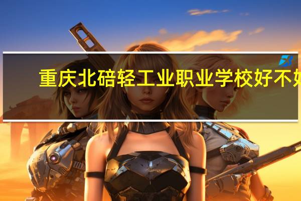 重庆北碚轻工业职业学校好不好