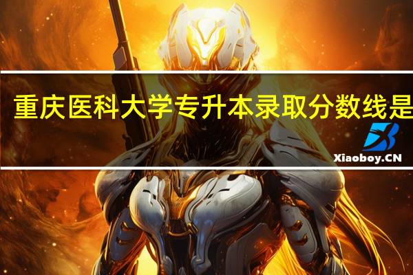 重庆医科大学专升本录取分数线是多少