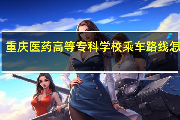 重庆医药高等专科学校乘车路线怎么走