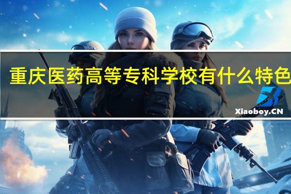 重庆医药高等专科学校有什么特色专业，