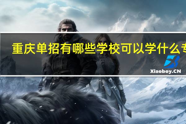 重庆单招有哪些学校 可以学什么专业