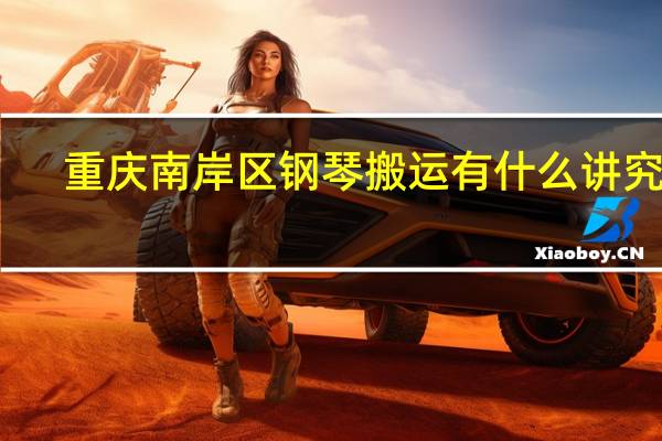 重庆南岸区钢琴搬运有什么讲究吗