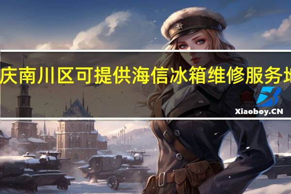 重庆南川区可提供海信冰箱维修服务地址在哪