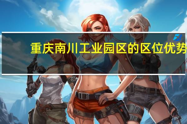 重庆南川工业园区的区位优势