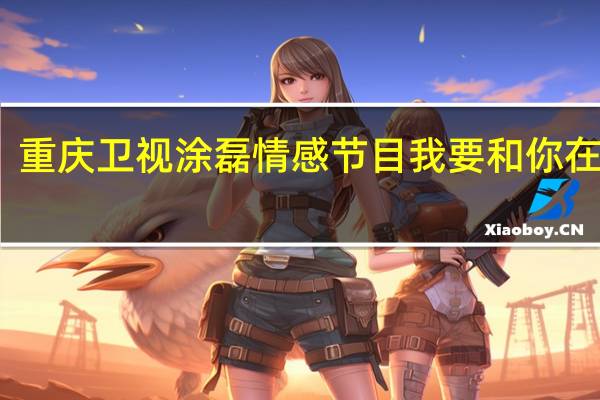 重庆卫视涂磊情感节目我要和你在一起(重庆卫视涂磊情感节目)