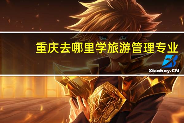 重庆去哪里学旅游管理专业
