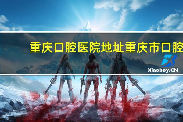 重庆口腔医院地址 重庆市口腔医院挂号时间表