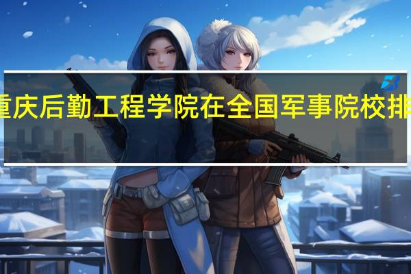 重庆后勤工程学院在全国军事院校排名第几