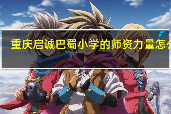 重庆启诚巴蜀小学的师资力量怎么样