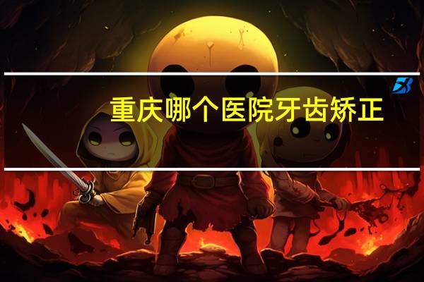 重庆哪个医院牙齿矫正？你们觉得牙齿矫正一般好多钱合适在重庆
