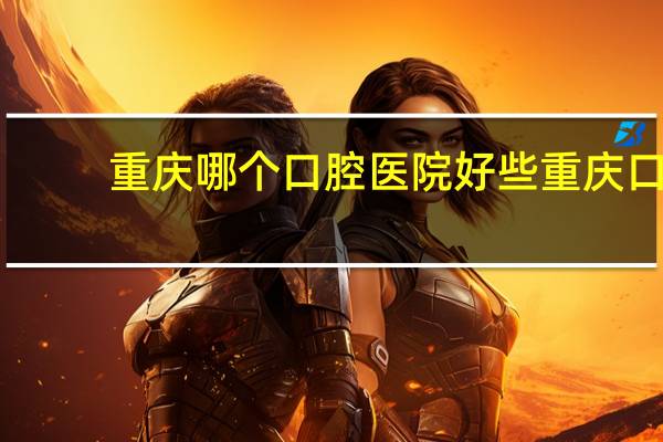 重庆哪个口腔医院好些 重庆口腔医院排名