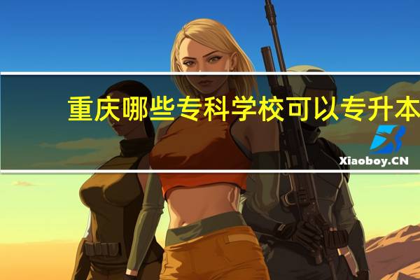 重庆哪些专科学校可以专升本