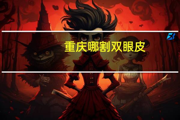 重庆哪割双眼皮，重庆哪里割双眼皮比较好