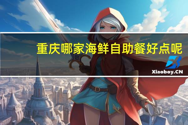 重庆哪家海鲜自助餐好点呢