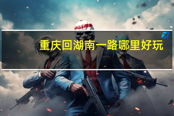 重庆回湖南一路哪里好玩
