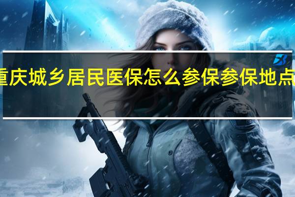重庆城乡居民医保怎么参保 参保地点有哪些