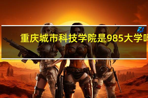 重庆城市科技学院是985大学吗